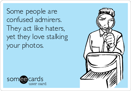 Some people are
confused admirers.
They act like haters,
yet they love stalking
your photos.