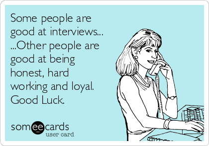 Some people are
good at interviews...
...Other people are
good at being
honest, hard
working and loyal.
Good Luck.