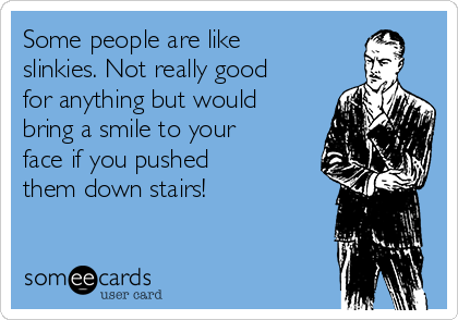 Some people are like
slinkies. Not really good
for anything but would
bring a smile to your
face if you pushed
them down stairs!