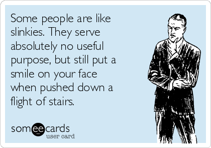 Some people are like
slinkies. They serve
absolutely no useful
purpose, but still put a
smile on your face
when pushed down a
flight of stairs.