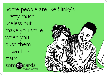 Some people are like Slinky’s.
Pretty much
useless but
make you smile
when you
push them
down the
stairs