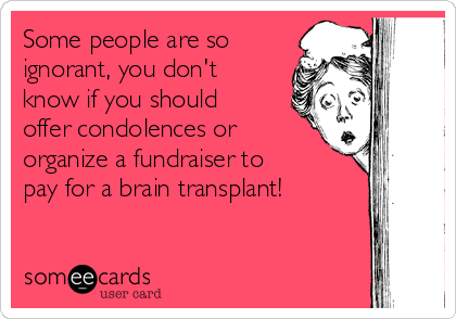 Some people are so
ignorant, you don't
know if you should
offer condolences or
organize a fundraiser to
pay for a brain transplant!