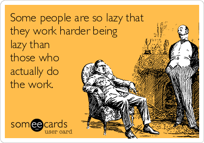 Some people are so lazy that
they work harder being
lazy than
those who
actually do
the work.