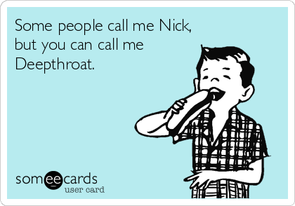 Some people call me Nick,
but you can call me
Deepthroat.