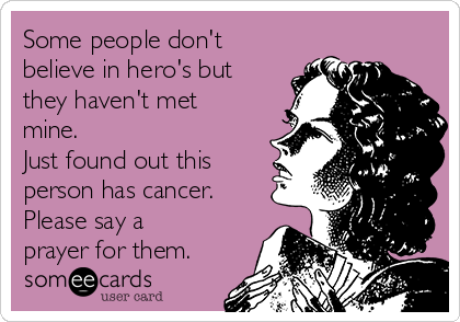 Some people don't
believe in hero's but
they haven't met
mine.  
Just found out this
person has cancer. 
Please say a
prayer for them.