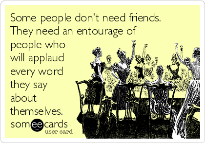 Some people don't need friends.
They need an entourage of
people who
will applaud
every word
they say
about
themselves.