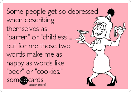 Some people get so depressed
when describing
themselves as
"barren" or "childless"....
but for me those two
words make me as
happy as words like
"beer" or "cookies."