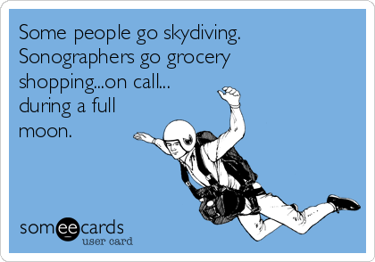 Some people go skydiving. 
Sonographers go grocery
shopping...on call...
during a full
moon. 