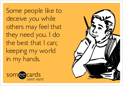 Some people like to
deceive you while
others may feel that
they need you. I do
the best that I can;
keeping my world
in my hands.