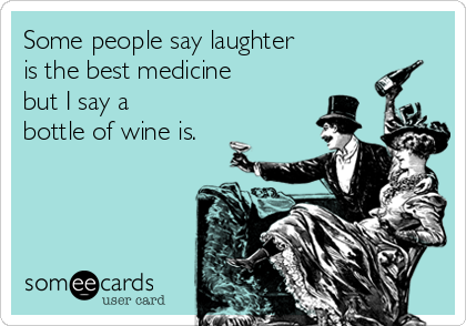 Some people say laughter
is the best medicine 
but I say a
bottle of wine is.
