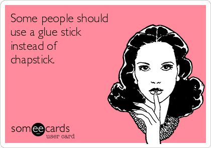 Some people should
use a glue stick
instead of
chapstick.