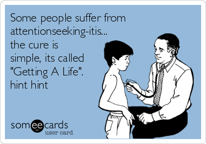 Some people suffer from
attentionseeking-itis...
the cure is
simple, its called
"Getting A Life".
hint hint