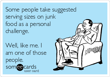 Some people take suggested
serving sizes on junk
food as a personal
challenge.

Well, like me. I
am one of those
people.