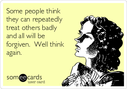 Some people think
they can repeatedly
treat others badly
and all will be
forgiven.  Well think
again.