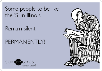 Some people to be like
the 'S' in Illinois...

Remain silent.

PERMANENTLY! 