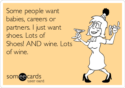 Some people want
babies, careers or
partners. I just want
shoes. Lots of
Shoes! AND wine. Lots
of wine.