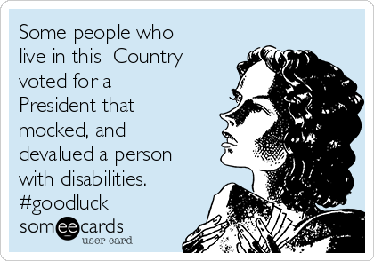 Some people who
live in this  Country
voted for a
President that
mocked, and
devalued a person
with disabilities. 
#goodluck