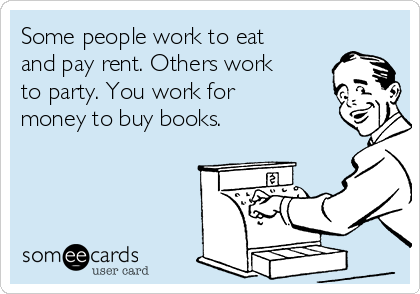 Some people work to eat
and pay rent. Others work
to party. You work for
money to buy books.