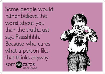 Some people would
rather believe the
worst about you
than the truth...just
say...Psssshhhh. 
Because who cares
what a person like
that thinks anyway. 