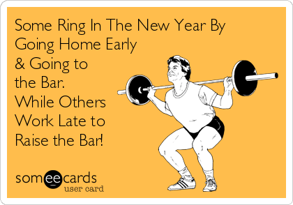 Some Ring In The New Year By
Going Home Early
& Going to
the Bar.
While Others
Work Late to
Raise the Bar! 
