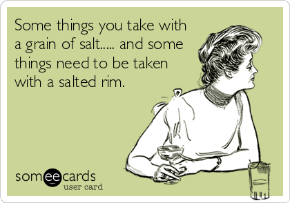 Some things you take with
a grain of salt..... and some
things need to be taken
with a salted rim.