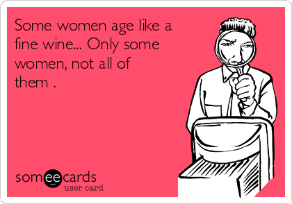 Some women age like a
fine wine... Only some
women, not all of
them . 