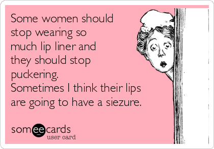 Some women should
stop wearing so
much lip liner and
they should stop
puckering.
Sometimes I think their lips
are going to have a siezure.