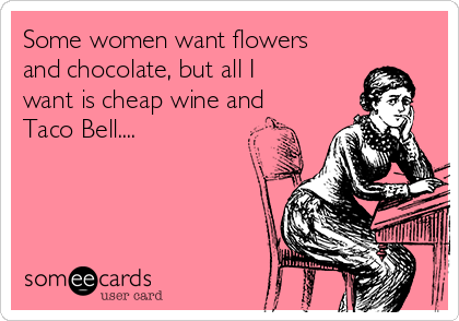 Some women want flowers
and chocolate, but all I
want is cheap wine and
Taco Bell....