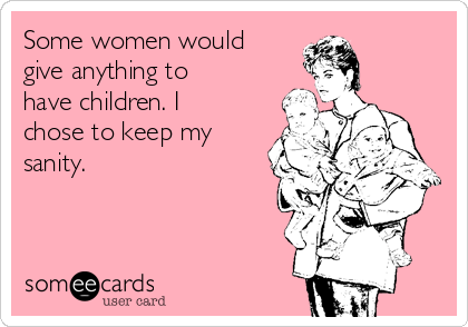 Some women would
give anything to
have children. I
chose to keep my
sanity. 