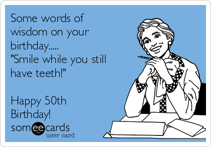 Some words of
wisdom on your
birthday.....
"Smile while you still
have teeth!"

Happy 50th
Birthday! 