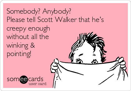 Somebody? Anybody?
Please tell Scott Walker that he's
creepy enough
without all the
winking &
pointing!