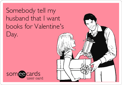 Somebody tell my
husband that I want
books for Valentine's
Day.