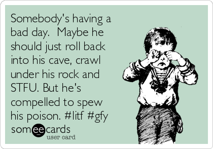 Somebody's having a
bad day.  Maybe he
should just roll back
into his cave, crawl
under his rock and
STFU. But he's
compelled to spew
his poison. #litf #gfy