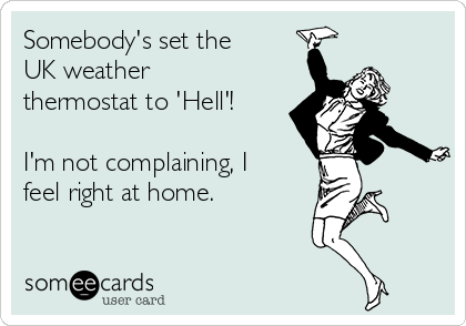 Somebody's set the
UK weather
thermostat to 'Hell'!

I'm not complaining, I
feel right at home.