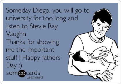 Someday Diego, you will go to
university for too long and
listen to Stevie Ray
Vaughn
Thanks for showing
me the important
stuff ! Happy fathers
Day :)