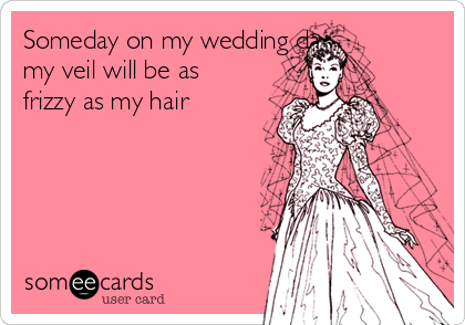 Someday on my wedding day
my veil will be as
frizzy as my hair