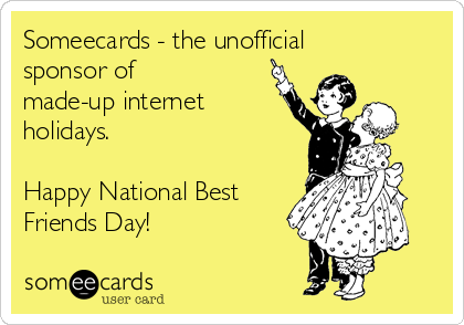 Someecards - the unofficial
sponsor of
made-up internet
holidays.  

Happy National Best
Friends Day!