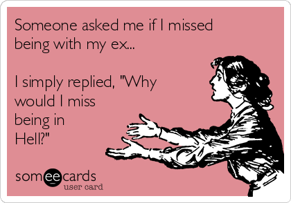 Someone asked me if I missed
being with my ex...

I simply replied, "Why
would I miss
being in
Hell?"