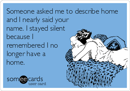 Someone asked me to describe home
and I nearly said your
name. I stayed silent
because I
remembered I no
longer have a
home.