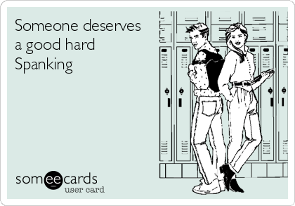 Someone deserves
a good hard
Spanking