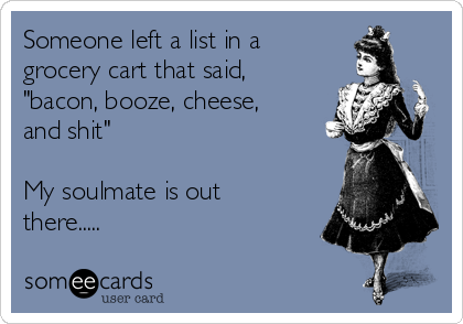 Someone left a list in a
grocery cart that said,
"bacon, booze, cheese,
and shit"

My soulmate is out
there.....