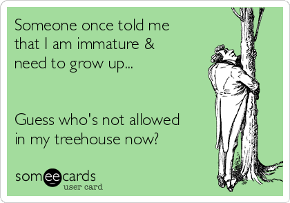 Someone once told me
that I am immature &
need to grow up...


Guess who's not allowed 
in my treehouse now?