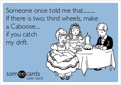 Someone once told me that..........
If there is two; third wheels, make
a Caboose....
if you catch
my drift.