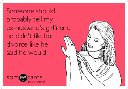 Someone should
probably tell my
ex-husband's girlfriend
he didn't file for
divorce like he
said he would 