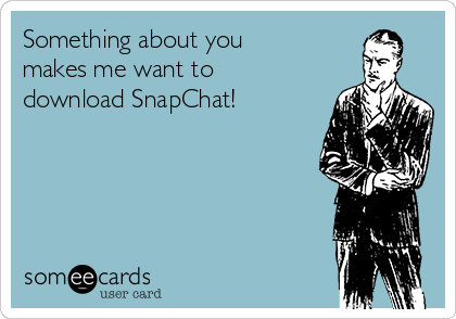 Something about you
makes me want to
download SnapChat! 