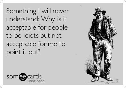 Something I will never
understand: Why is it
acceptable for people
to be idiots but not
acceptable for me to
point it out?