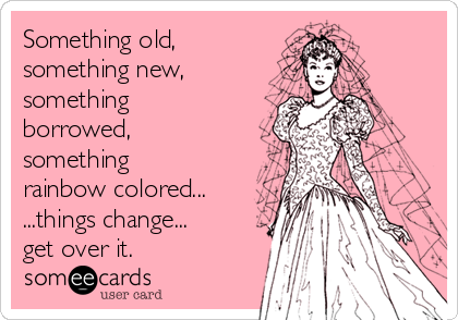 Something old,
something new,
something
borrowed,
something
rainbow colored...
...things change...
get over it.