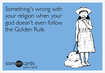 Something's wrong with
your religion when your
god doesn't even follow
the Golden Rule.