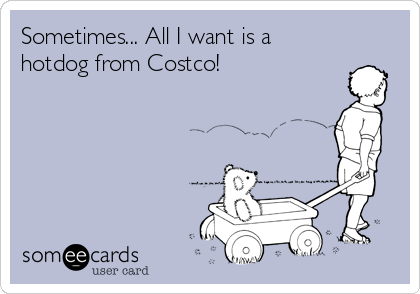 Sometimes... All I want is a
hotdog from Costco!