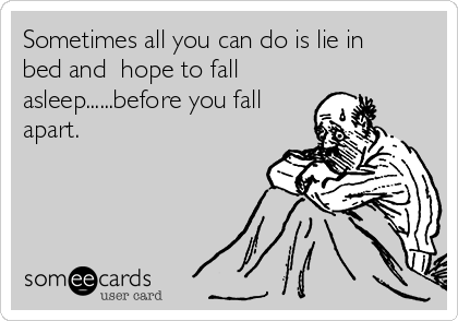 Sometimes all you can do is lie in
bed and  hope to fall
asleep......before you fall
apart. 